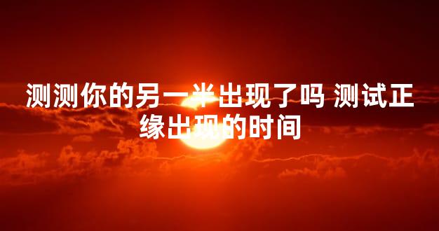 测测你的另一半出现了吗 测试正缘出现的时间